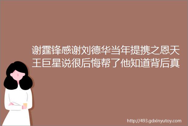 谢霆锋感谢刘德华当年提携之恩天王巨星说很后悔帮了他知道背后真相后才懂话里有话