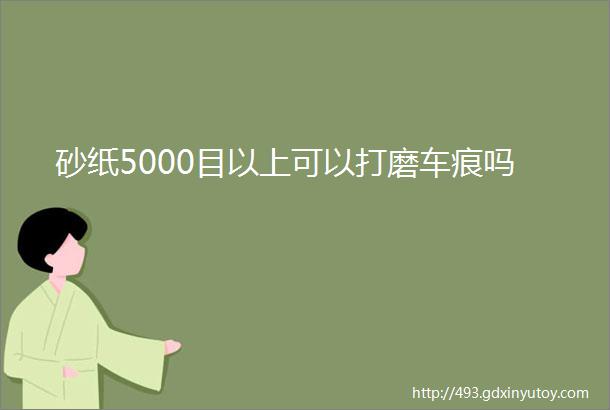 砂纸5000目以上可以打磨车痕吗