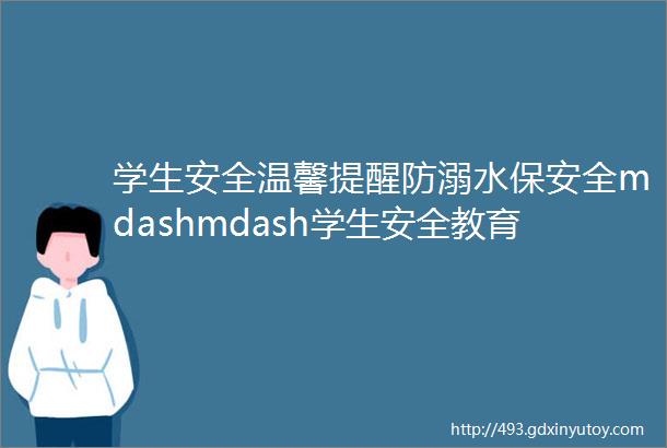 学生安全温馨提醒防溺水保安全mdashmdash学生安全教育系列之二十